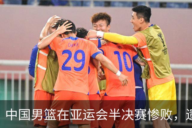 中国男篮在亚运会半决赛惨败，遗憾无缘决赛！