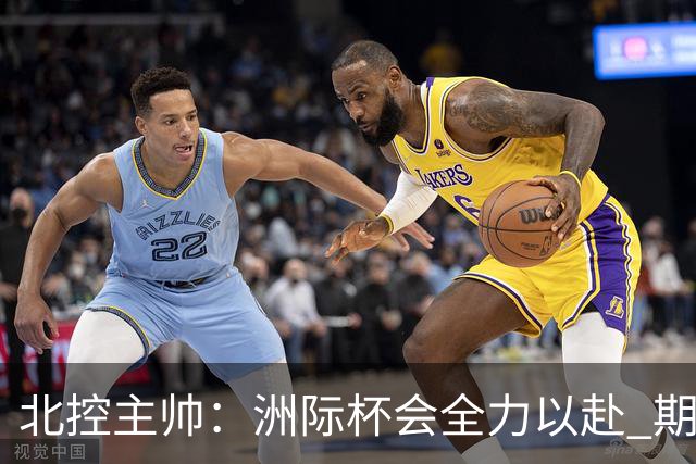 北控主帅：洲际杯会全力以赴 期待帮助球队建立新体系
